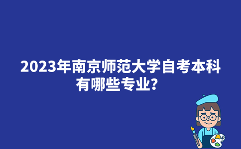 2023年南京师范大学自考本科有哪些专业？